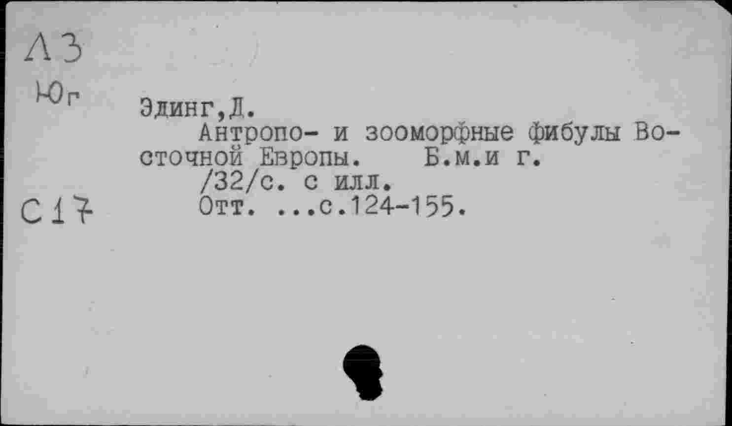 ﻿Эдинг,л.
Антропо- и зооморфные фибулы Восточной Европы. Б.м.и г.
/32/с. с илл.
Отт. ...с.124-155.